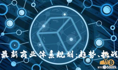 区块链最新商业体系规划：趋势、挑战与机遇