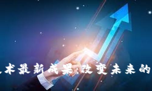 区块链技术最新成果：改变未来的数字经济