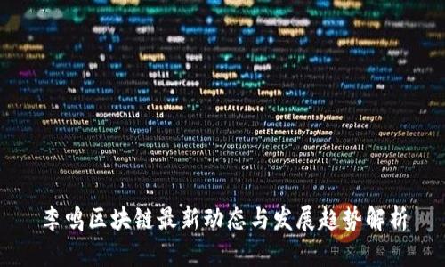 李鸣区块链最新动态与发展趋势解析