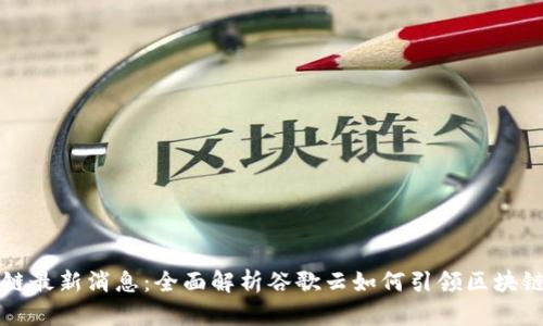 谷歌云区块链最新消息：全面解析谷歌云如何引领区块链技术的未来