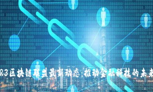 R3区块链联盟最新动态：推动金融科技的未来