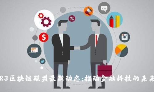R3区块链联盟最新动态：推动金融科技的未来