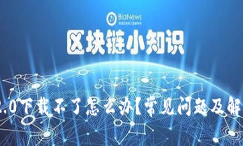 Tokenim 2.0下载不了怎么办？常见问题及解决方案解析
