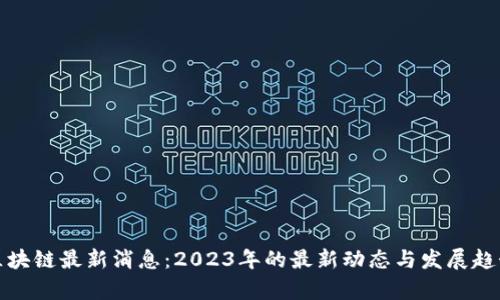 抖音区块链最新消息：2023年的最新动态与发展趋势分析