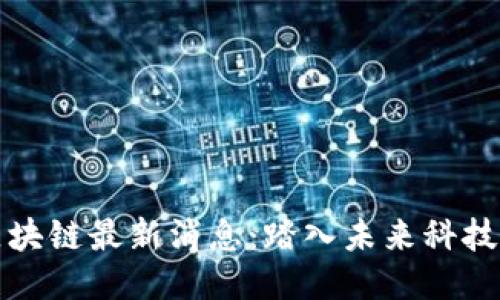 明星区块链最新消息：踏入未来科技新时代