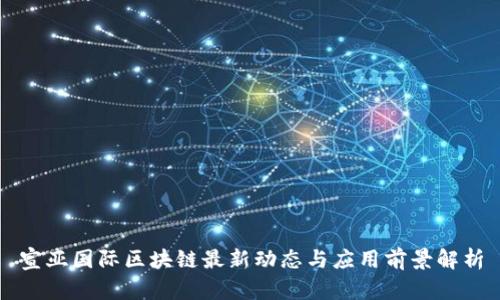 宣亚国际区块链最新动态与应用前景解析