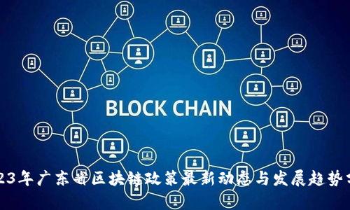 2023年广东省区块链政策最新动态与发展趋势分析