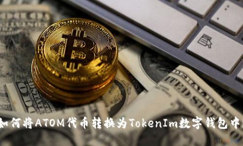 如何将ATOM代币转换为TokenIm数字钱包中？